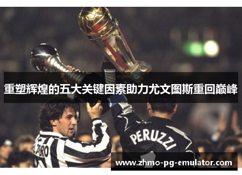 重塑辉煌的五大关键因素助力尤文图斯重回巅峰