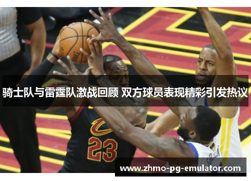骑士队与雷霆队激战回顾 双方球员表现精彩引发热议
