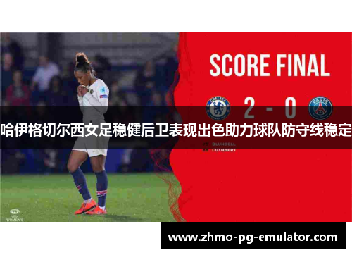 哈伊格切尔西女足稳健后卫表现出色助力球队防守线稳定 哈伊格切尔西女足稳健后卫表现出色助力球队防守线稳定
