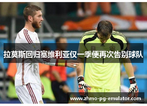 拉莫斯回归塞维利亚仅一季便再次告别球队 拉莫斯回归塞维利亚仅一季便再次告别球队