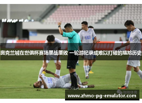 奥克兰城在世俱杯赛场屡战屡败 一轮游纪录成难以打破的尴尬历史