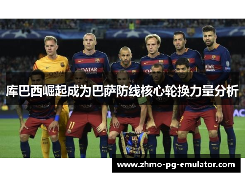 库巴西崛起成为巴萨防线核心轮换力量分析